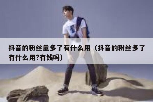 抖音的粉丝量多了有什么用(抖音的粉丝多了有什么用?有钱吗) 第1张 抖音的粉丝量多了有什么用(抖音的粉丝多了有什么用?有钱吗) 第1张