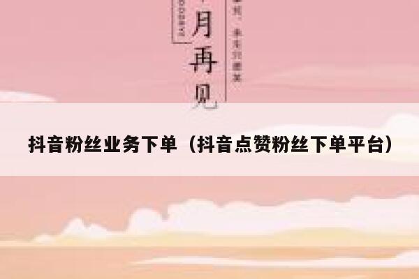 抖音粉丝业务下单（抖音点赞粉丝下单平台） 第1张