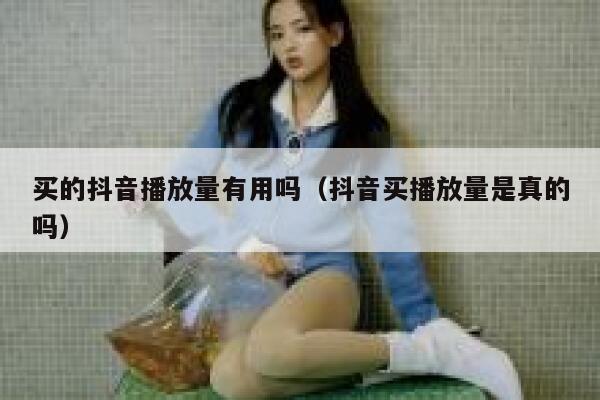 买的抖音播放量有用吗(抖音买播放量是真的吗) 第1张 买的抖音播放量有用吗(抖音买播放量是真的吗) 第1张