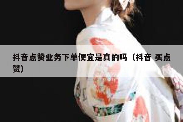 抖音点赞业务下单便宜是真的吗(抖音 买点赞) 第1张 抖音点赞业务下单便宜是真的吗(抖音 买点赞) 第1张