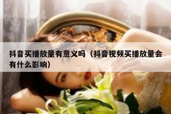抖音买播放量有意义吗（抖音视频买播放量会有什么影响） 第1张