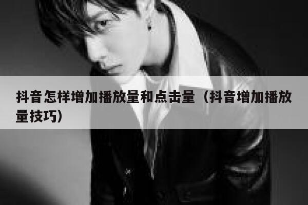 抖音怎样增加播放量和点击量（抖音增加播放量技巧） 第1张