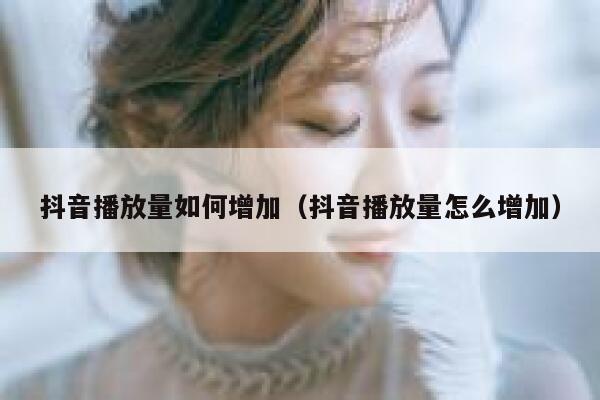 抖音播放量如何增加（抖音播放量怎么增加） 第1张