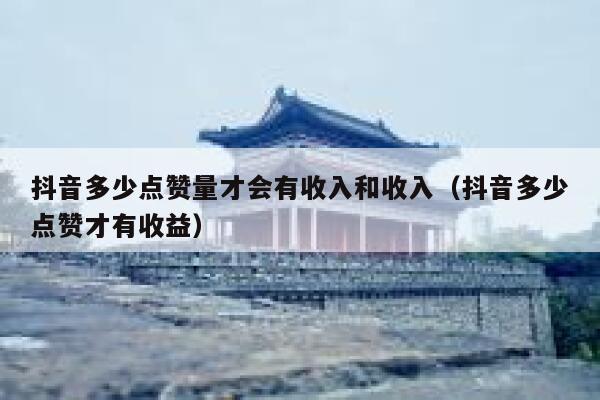 抖音多少点赞量才会有收入和收入（抖音多少点赞才有收益） 第1张
