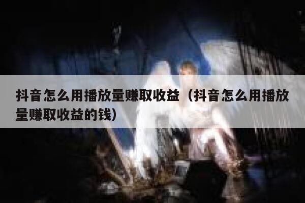 抖音怎么用播放量赚取收益(抖音怎么用播放量赚取收益的钱) 第1张 抖音怎么用播放量赚取收益(抖音怎么用播放量赚取收益的钱) 第1张