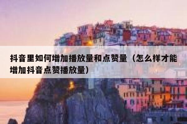 抖音里如何增加播放量和点赞量（怎么样才能增加抖音点赞播放量） 第1张