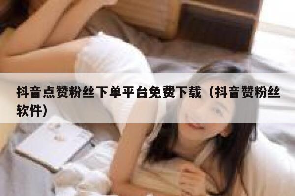 抖音点赞粉丝下单平台免费下载（抖音赞粉丝软件） 第1张