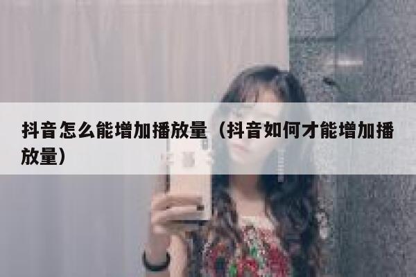 抖音怎么能增加播放量（抖音如何才能增加播放量） 第1张