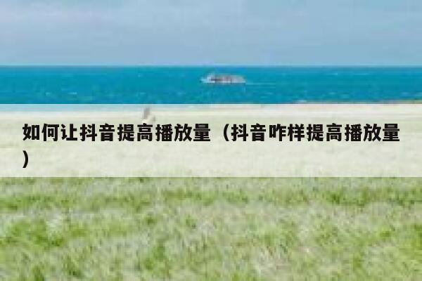 如何让抖音提高播放量（抖音咋样提高播放量） 第1张
