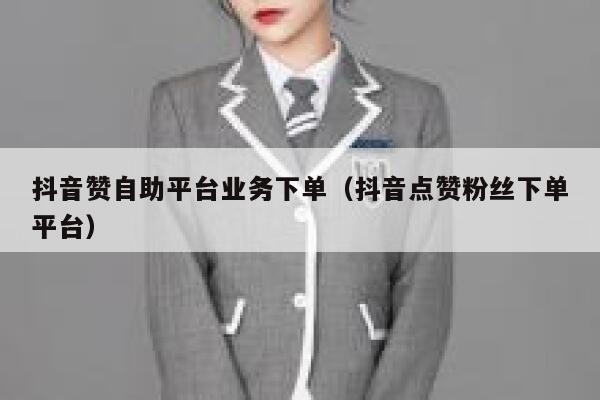 抖音赞自助平台业务下单（抖音点赞粉丝下单平台） 第1张