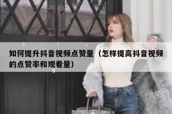 如何提升抖音视频点赞量（怎样提高抖音视频的点赞率和观看量） 第1张