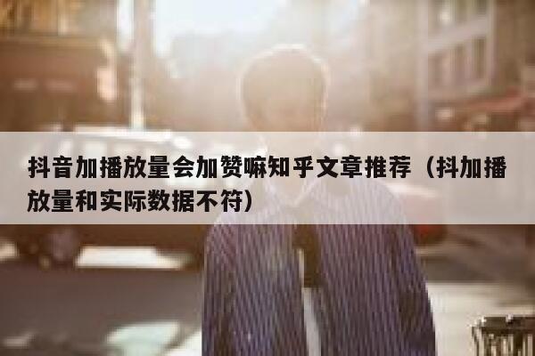 抖音加播放量会加赞嘛知乎文章推荐（抖加播放量和实际数据不符） 第1张