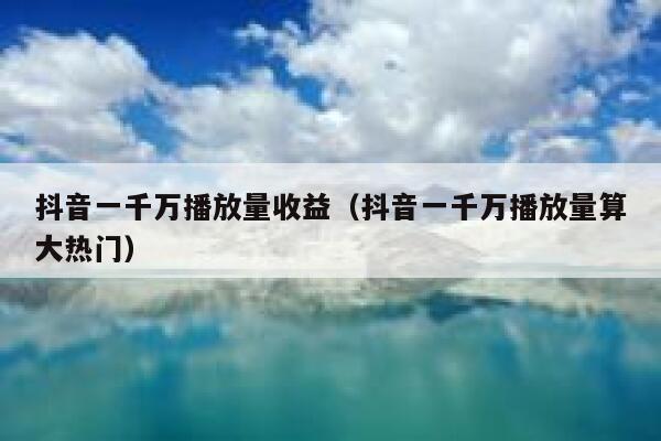 抖音一千万播放量收益（抖音一千万播放量算大热门） 第1张
