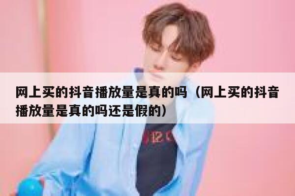 网上买的抖音播放量是真的吗（网上买的抖音播放量是真的吗还是假的） 第1张