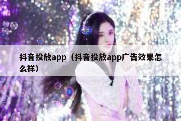 抖音投放app（抖音投放app广告效果怎么样） 第1张