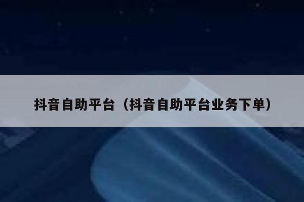抖音自助平台（抖音自助平台业务下单） 第1张