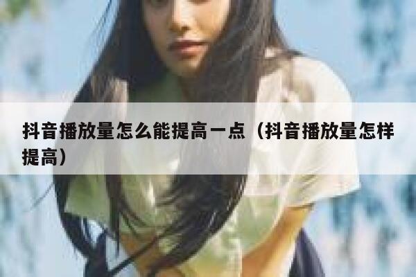 抖音播放量怎么能提高一点（抖音播放量怎样提高） 第1张
