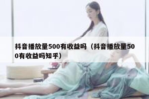 抖音播放量500有收益吗(抖音播放量500有收益吗知乎) 第1张 抖音播放量500有收益吗(抖音播放量500有收益吗知乎) 第1张