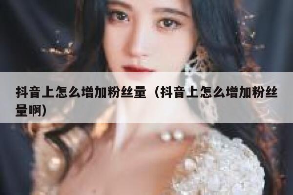 抖音上怎么增加粉丝量（抖音上怎么增加粉丝量啊） 第1张