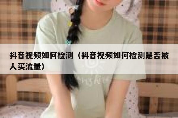 抖音视频如何检测（抖音视频如何检测是否被人买流量） 第1张
