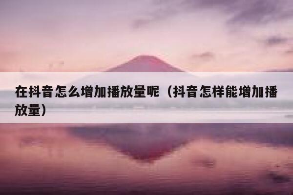 在抖音怎么增加播放量呢(抖音怎样能增加播放量) 第1张 在抖音怎么增加播放量呢(抖音怎样能增加播放量) 第1张