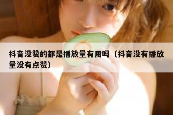 抖音没赞的都是播放量有用吗（抖音没有播放量没有点赞） 第1张
