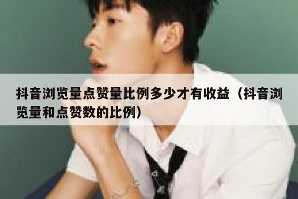 抖音浏览量点赞量比例多少才有收益(抖音浏览量和点赞数的比例) 第1张 抖音浏览量点赞量比例多少才有收益(抖音浏览量和点赞数的比例) 第1张