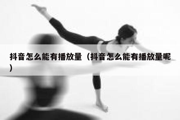 抖音怎么能有播放量（抖音怎么能有播放量呢） 第1张