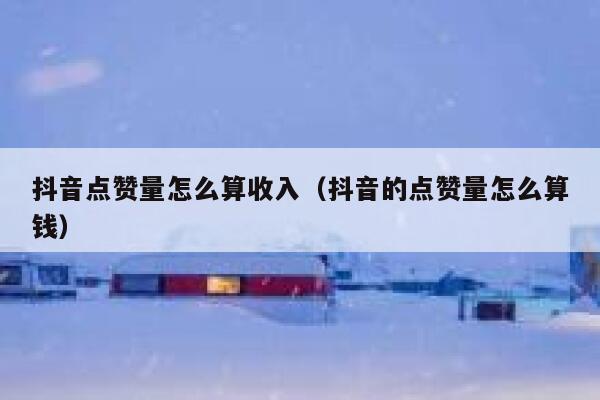 抖音点赞量怎么算收入（抖音的点赞量怎么算钱） 第1张