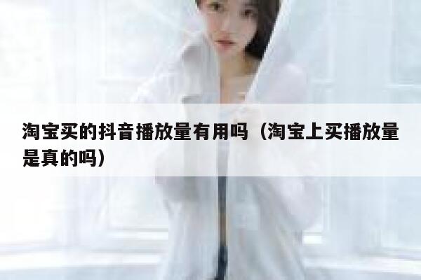 淘宝买的抖音播放量有用吗（淘宝上买播放量是真的吗） 第1张