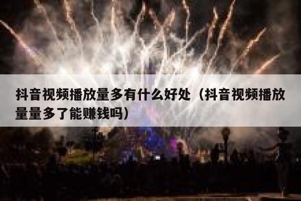 抖音视频播放量多有什么好处（抖音视频播放量量多了能赚钱吗） 第1张