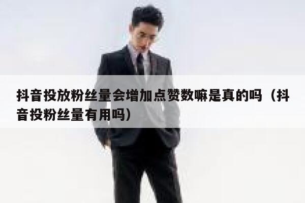 抖音投放粉丝量会增加点赞数嘛是真的吗（抖音投粉丝量有用吗） 第1张