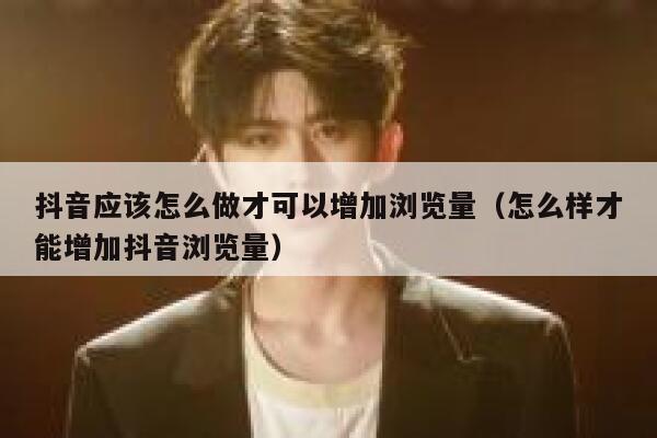 抖音应该怎么做才可以增加浏览量（怎么样才能增加抖音浏览量） 第1张