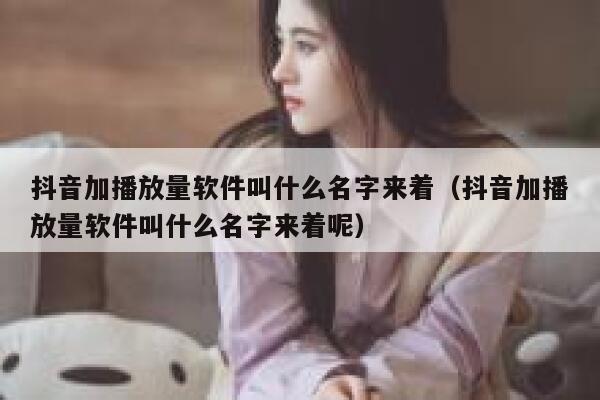 抖音加播放量软件叫什么名字来着（抖音加播放量软件叫什么名字来着呢） 第1张