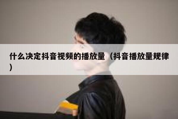 什么决定抖音视频的播放量（抖音播放量规律） 第1张