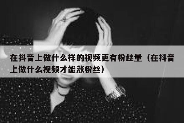 在抖音上做什么样的视频更有粉丝量（在抖音上做什么视频才能涨粉丝） 第1张