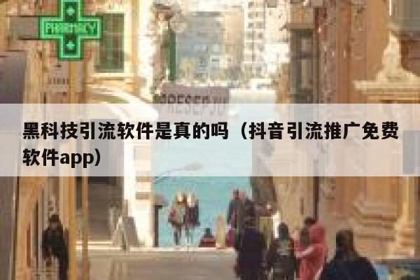 黑科技引流软件是真的吗（抖音引流推广免费软件app） 第1张