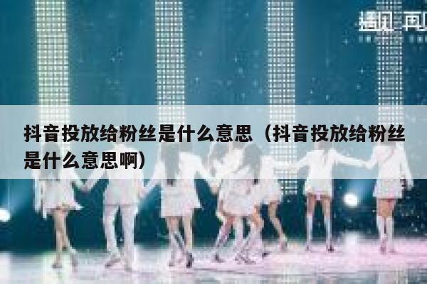 抖音投放给粉丝是什么意思（抖音投放给粉丝是什么意思啊） 第1张