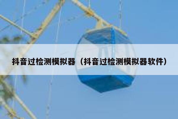 抖音过检测模拟器(抖音过检测模拟器软件) 第1张 抖音过检测模拟器(抖音过检测模拟器软件) 第1张
