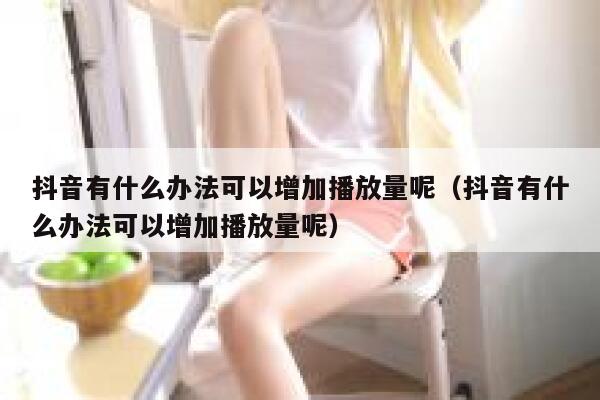 抖音有什么办法可以增加播放量呢（抖音有什么办法可以增加播放量呢） 第1张