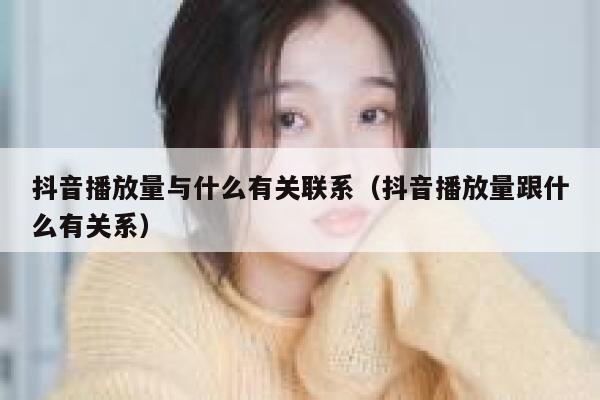 抖音播放量与什么有关联系(抖音播放量跟什么有关系) 第1张 抖音播放量与什么有关联系(抖音播放量跟什么有关系) 第1张
