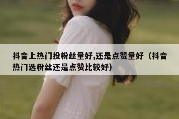 抖音上热门投粉丝量好,还是点赞量好(抖音热门选粉丝还是点赞比较好) 第1张 抖音上热门投粉丝量好,还是点赞量好(抖音热门选粉丝还是点赞比较好) 第1张
