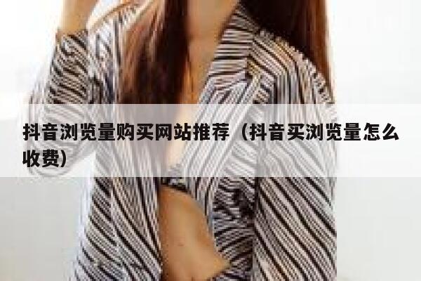 抖音浏览量购买网站推荐(抖音买浏览量怎么收费) 第1张 抖音浏览量购买网站推荐(抖音买浏览量怎么收费) 第1张