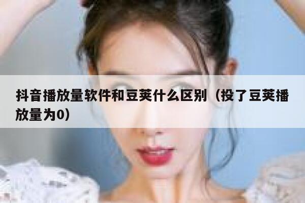 抖音播放量软件和豆荚什么区别(投了豆荚播放量为0) 第1张 抖音播放量软件和豆荚什么区别(投了豆荚播放量为0) 第1张