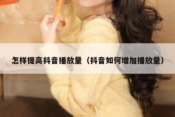 怎样提高抖音播放量（抖音如何增加播放量） 第1张