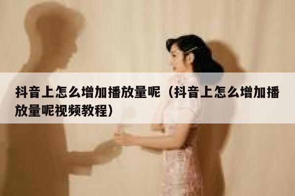抖音上怎么增加播放量呢（抖音上怎么增加播放量呢视频教程） 第1张