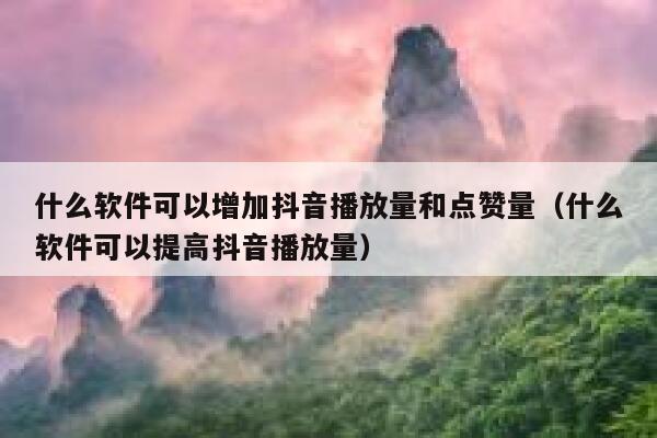 什么软件可以增加抖音播放量和点赞量（什么软件可以提高抖音播放量） 第1张