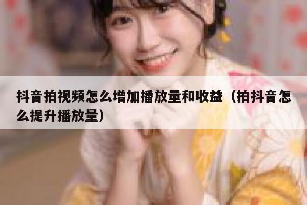 抖音拍视频怎么增加播放量和收益（拍抖音怎么提升播放量） 第1张