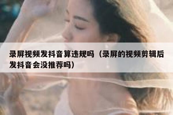 录屏视频发抖音算违规吗（录屏的视频剪辑后发抖音会没推荐吗） 第1张