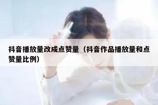 抖音播放量改成点赞量（抖音作品播放量和点赞量比例） 第1张